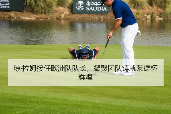 琼·拉姆接任欧洲队队长，凝聚团队铸就莱德杯辉煌