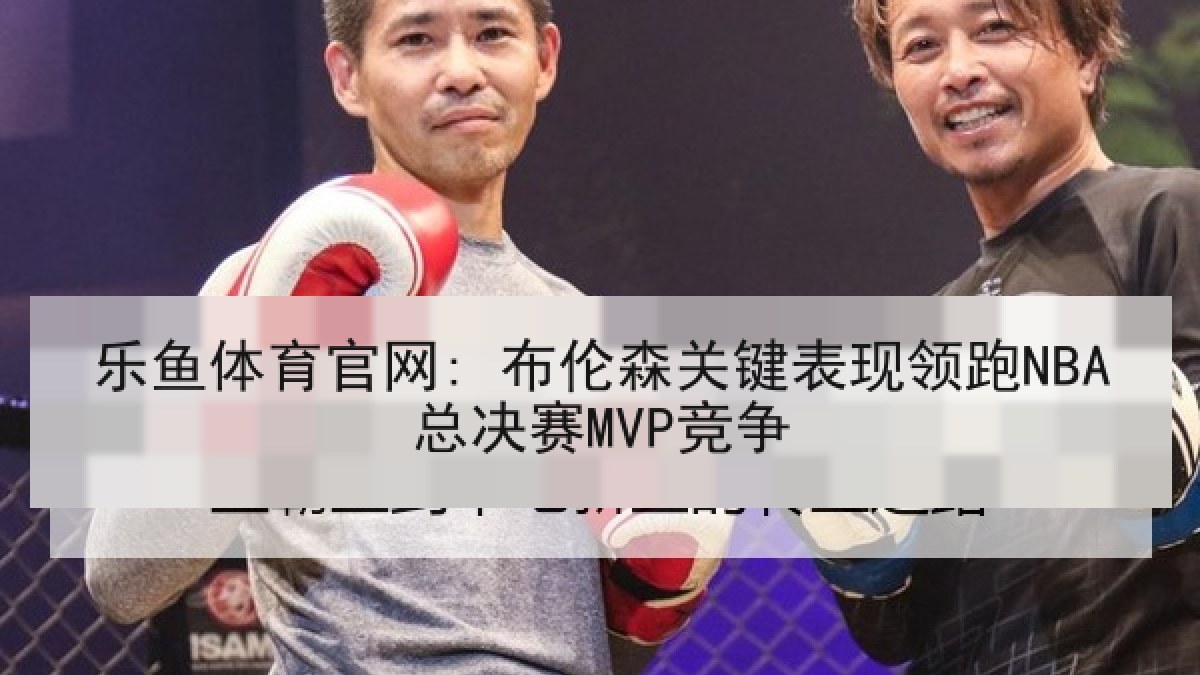 乐鱼体育官网: 布伦森关键表现领跑NBA总决赛MVP竞争