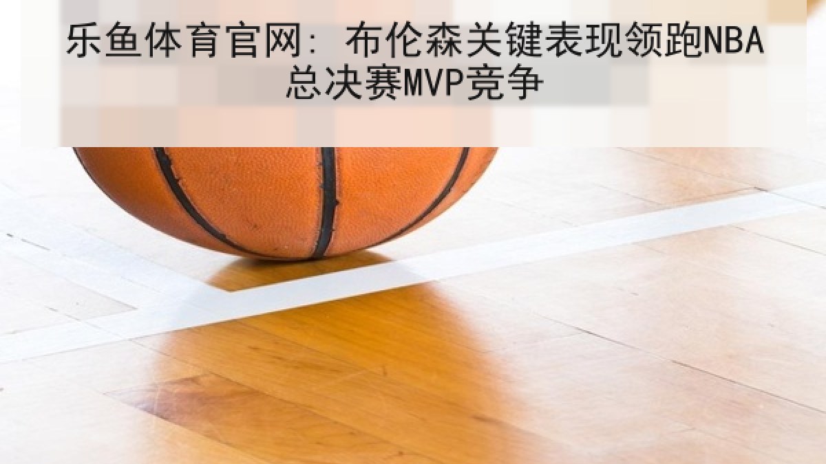 乐鱼体育官网: 布伦森关键表现领跑NBA总决赛MVP竞争