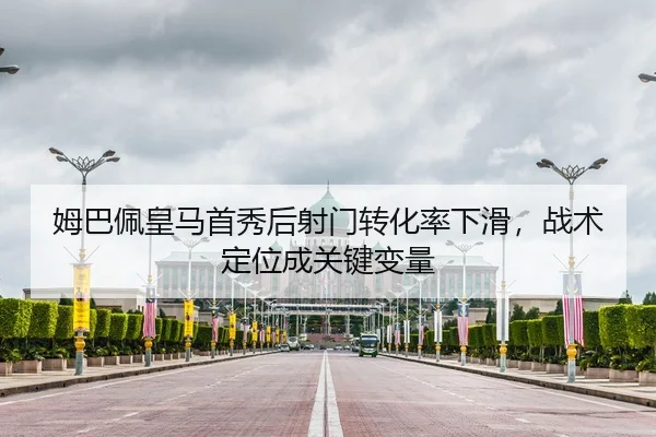 姆巴佩皇马首秀后射门转化率下滑，战术定位成关键变量