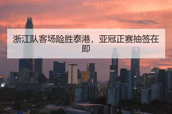 浙江队客场险胜泰港，亚冠正赛抽签在即