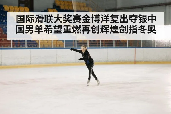 国际滑联大奖赛金博洋复出夺银中国男单希望重燃再创辉煌剑指冬奥