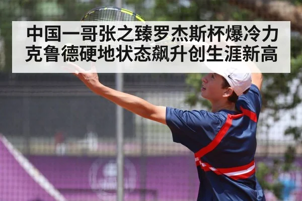 中国一哥张之臻罗杰斯杯爆冷力克鲁德硬地状态飙升创生涯新高
