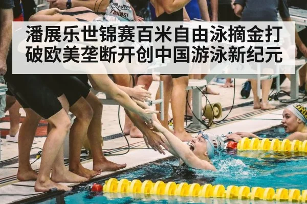潘展乐世锦赛百米自由泳摘金打破欧美垄断开创中国游泳新纪元