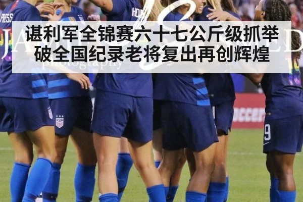 谌利军全锦赛六十七公斤级抓举破全国纪录老将复出再创辉煌
