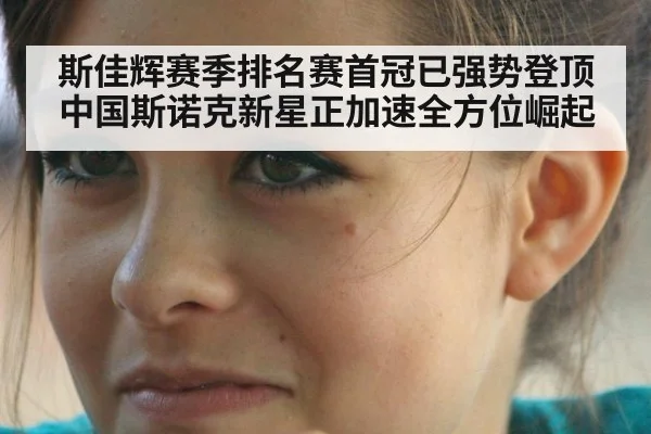 斯佳辉赛季排名赛首冠已强势登顶 中国斯诺克新星正加速全方位崛起